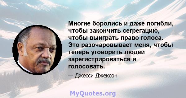 Многие боролись и даже погибли, чтобы закончить сегрегацию, чтобы выиграть право голоса. Это разочаровывает меня, чтобы теперь уговорить людей зарегистрироваться и голосовать.