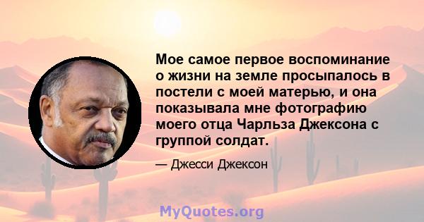 Мое самое первое воспоминание о жизни на земле просыпалось в постели с моей матерью, и она показывала мне фотографию моего отца Чарльза Джексона с группой солдат.