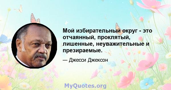 Мой избирательный округ - это отчаянный, проклятый, лишенные, неуважительные и презираемые.