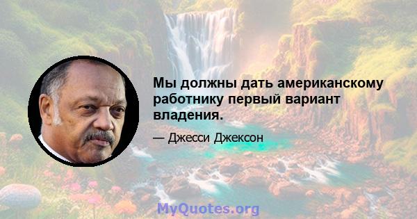 Мы должны дать американскому работнику первый вариант владения.