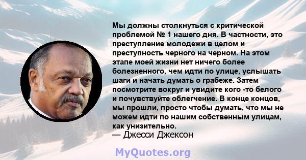 Мы должны столкнуться с критической проблемой № 1 нашего дня. В частности, это преступление молодежи в целом и преступность черного на черном. На этом этапе моей жизни нет ничего более болезненного, чем идти по улице,