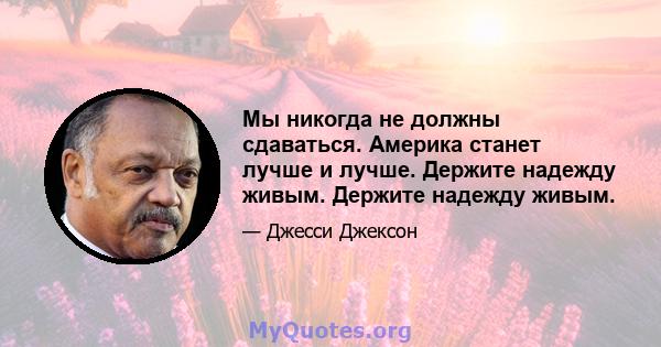 Мы никогда не должны сдаваться. Америка станет лучше и лучше. Держите надежду живым. Держите надежду живым.