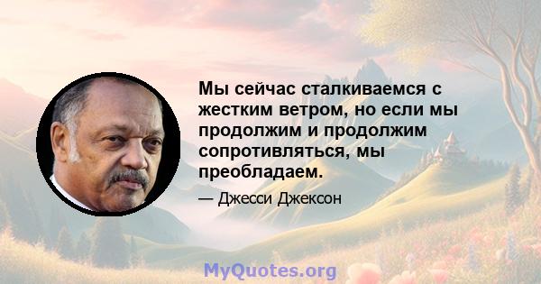 Мы сейчас сталкиваемся с жестким ветром, но если мы продолжим и продолжим сопротивляться, мы преобладаем.