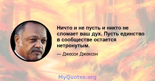 Ничто и не пусть и никто не сломает ваш дух. Пусть единство в сообществе остается нетронутым.