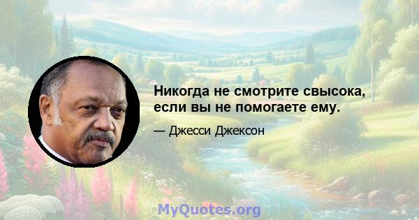 Никогда не смотрите свысока, если вы не помогаете ему.