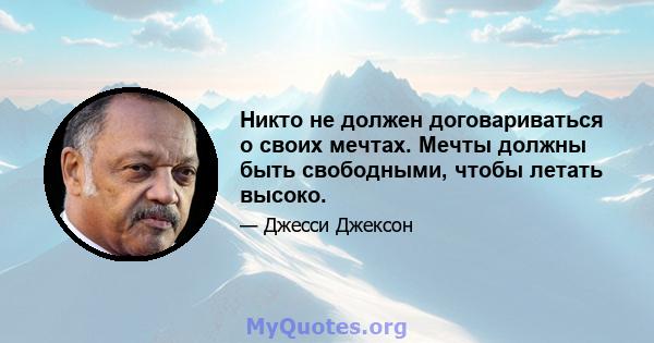 Никто не должен договариваться о своих мечтах. Мечты должны быть свободными, чтобы летать высоко.