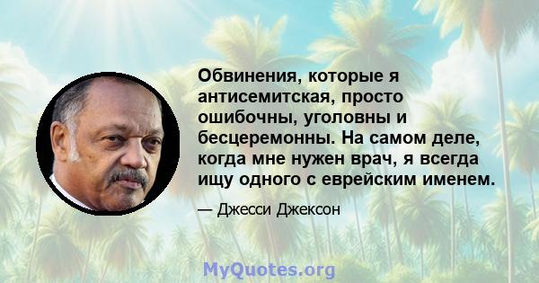 Обвинения, которые я антисемитская, просто ошибочны, уголовны и бесцеремонны. На самом деле, когда мне нужен врач, я всегда ищу одного с еврейским именем.