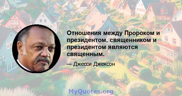 Отношения между Пророком и президентом, священником и президентом являются священным.