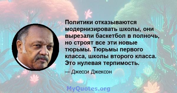 Политики отказываются модернизировать школы, они вырезали баскетбол в полночь, но строят все эти новые тюрьмы. Тюрьмы первого класса, школы второго класса. Это нулевая терпимость.