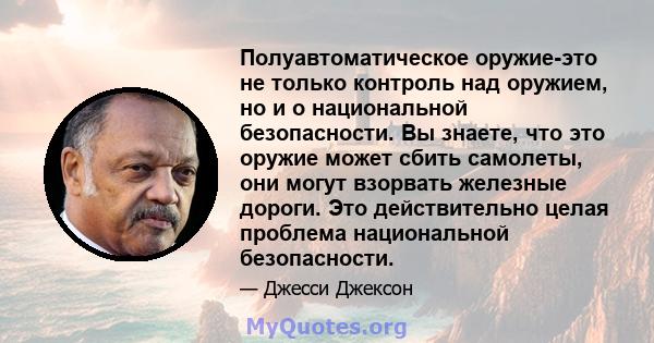 Полуавтоматическое оружие-это не только контроль над оружием, но и о национальной безопасности. Вы знаете, что это оружие может сбить самолеты, они могут взорвать железные дороги. Это действительно целая проблема