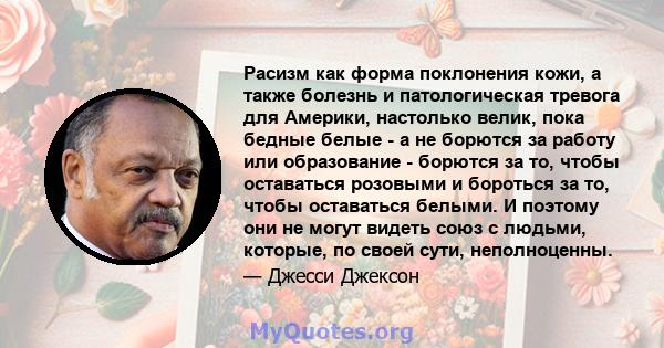 Расизм как форма поклонения кожи, а также болезнь и патологическая тревога для Америки, настолько велик, пока бедные белые - а не борются за работу или образование - борются за то, чтобы оставаться розовыми и бороться