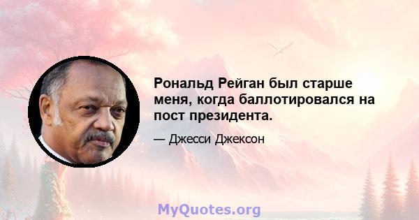 Рональд Рейган был старше меня, когда баллотировался на пост президента.