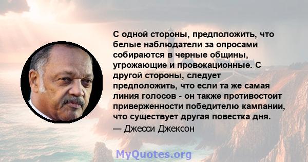 С одной стороны, предположить, что белые наблюдатели за опросами собираются в черные общины, угрожающие и провокационные. С другой стороны, следует предположить, что если та же самая линия голосов - он также