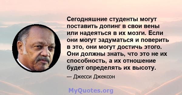 Сегодняшние студенты могут поставить допинг в свои вены или надеяться в их мозги. Если они могут задуматься и поверить в это, они могут достичь этого. Они должны знать, что это не их способность, а их отношение будет