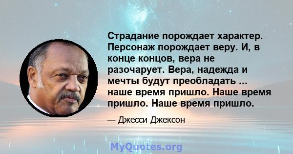 Страдание порождает характер. Персонаж порождает веру. И, в конце концов, вера не разочарует. Вера, надежда и мечты будут преобладать ... наше время пришло. Наше время пришло. Наше время пришло.