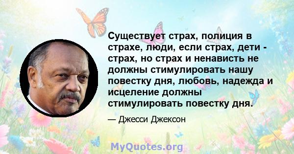 Существует страх, полиция в страхе, люди, если страх, дети - страх, но страх и ненависть не должны стимулировать нашу повестку дня, любовь, надежда и исцеление должны стимулировать повестку дня.