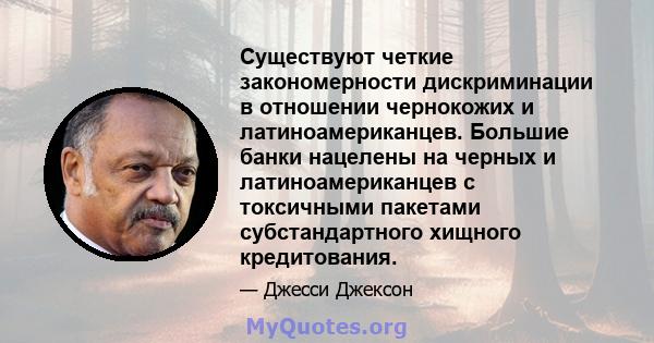 Существуют четкие закономерности дискриминации в отношении чернокожих и латиноамериканцев. Большие банки нацелены на черных и латиноамериканцев с токсичными пакетами субстандартного хищного кредитования.