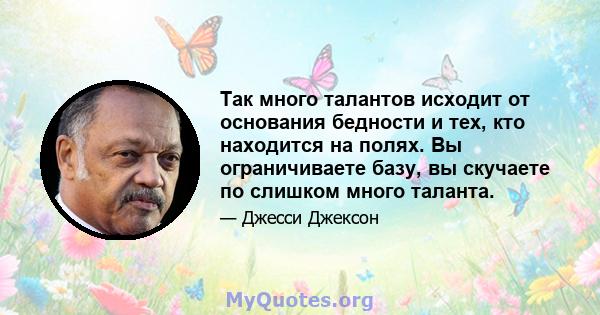 Так много талантов исходит от основания бедности и тех, кто находится на полях. Вы ограничиваете базу, вы скучаете по слишком много таланта.