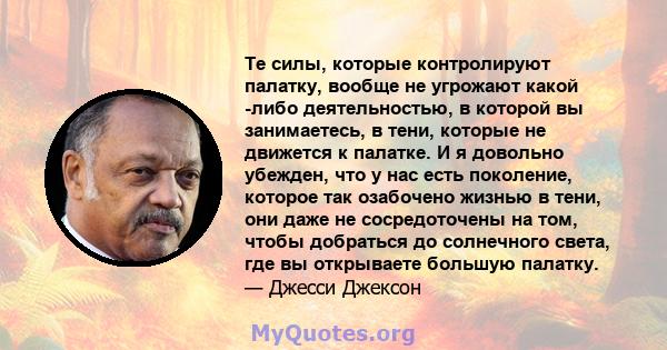 Те силы, которые контролируют палатку, вообще не угрожают какой -либо деятельностью, в которой вы занимаетесь, в тени, которые не движется к палатке. И я довольно убежден, что у нас есть поколение, которое так озабочено 