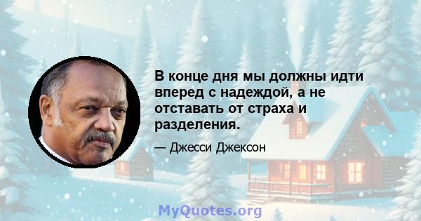 В конце дня мы должны идти вперед с надеждой, а не отставать от страха и разделения.