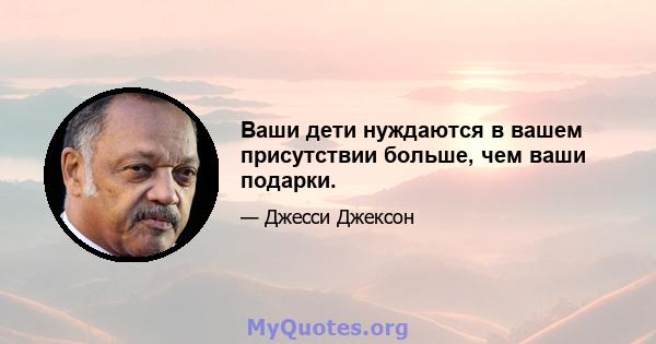 Ваши дети нуждаются в вашем присутствии больше, чем ваши подарки.