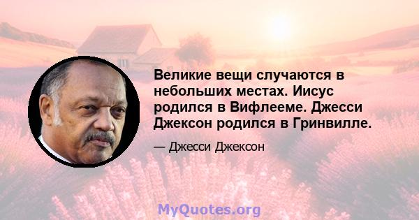 Великие вещи случаются в небольших местах. Иисус родился в Вифлееме. Джесси Джексон родился в Гринвилле.