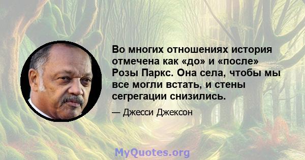 Во многих отношениях история отмечена как «до» и «после» Розы Паркс. Она села, чтобы мы все могли встать, и стены сегрегации снизились.