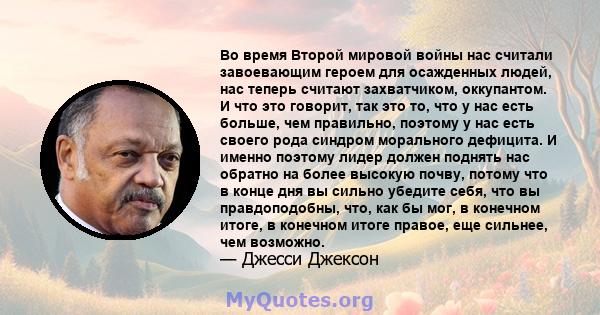 Во время Второй мировой войны нас считали завоевающим героем для осажденных людей, нас теперь считают захватчиком, оккупантом. И что это говорит, так это то, что у нас есть больше, чем правильно, поэтому у нас есть