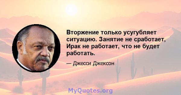 Вторжение только усугубляет ситуацию. Занятие не сработает, Ирак не работает, что не будет работать.