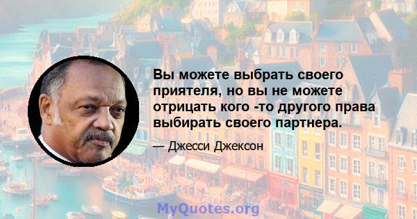 Вы можете выбрать своего приятеля, но вы не можете отрицать кого -то другого права выбирать своего партнера.