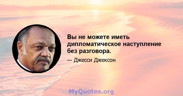 Вы не можете иметь дипломатическое наступление без разговора.