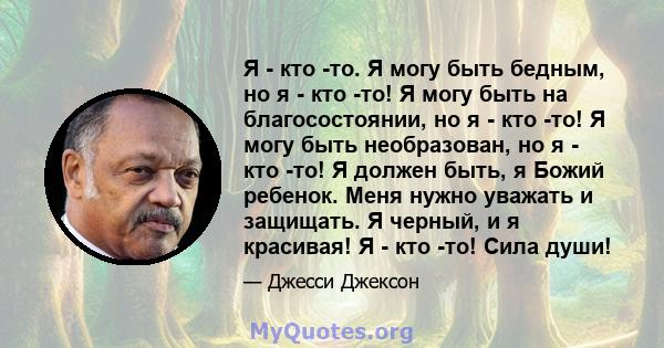 Я - кто -то. Я могу быть бедным, но я - кто -то! Я могу быть на благосостоянии, но я - кто -то! Я могу быть необразован, но я - кто -то! Я должен быть, я Божий ребенок. Меня нужно уважать и защищать. Я черный, и я