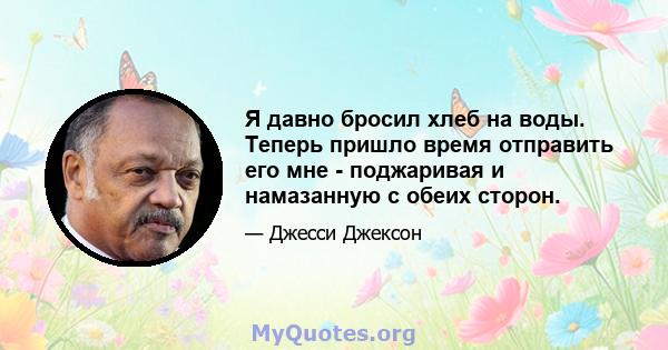 Я давно бросил хлеб на воды. Теперь пришло время отправить его мне - поджаривая и намазанную с обеих сторон.