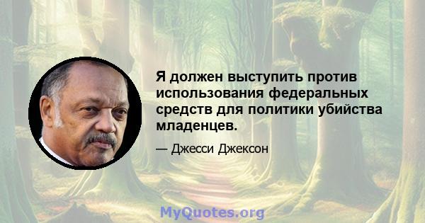 Я должен выступить против использования федеральных средств для политики убийства младенцев.