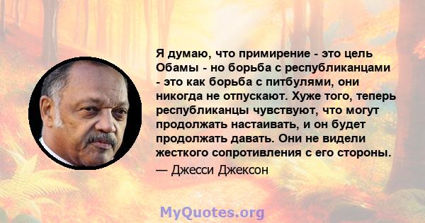 Я думаю, что примирение - это цель Обамы - но борьба с республиканцами - это как борьба с питбулями, они никогда не отпускают. Хуже того, теперь республиканцы чувствуют, что могут продолжать настаивать, и он будет