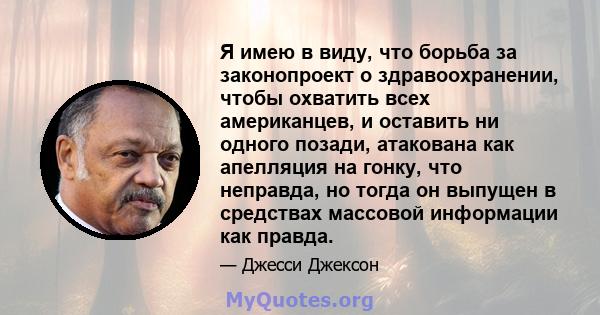 Я имею в виду, что борьба за законопроект о здравоохранении, чтобы охватить всех американцев, и оставить ни одного позади, атакована как апелляция на гонку, что неправда, но тогда он выпущен в средствах массовой