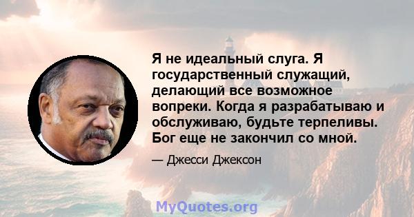 Я не идеальный слуга. Я государственный служащий, делающий все возможное вопреки. Когда я разрабатываю и обслуживаю, будьте терпеливы. Бог еще не закончил со мной.