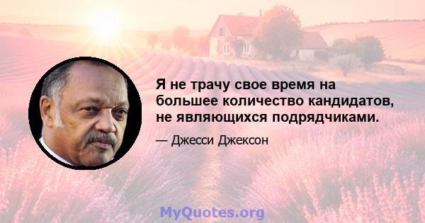 Я не трачу свое время на большее количество кандидатов, не являющихся подрядчиками.