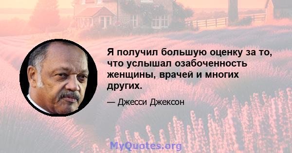 Я получил большую оценку за то, что услышал озабоченность женщины, врачей и многих других.