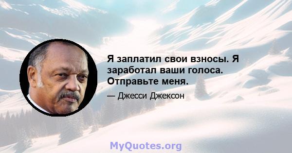 Я заплатил свои взносы. Я заработал ваши голоса. Отправьте меня.