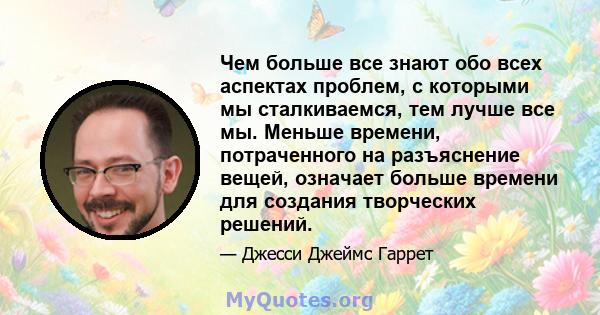 Чем больше все знают обо всех аспектах проблем, с которыми мы сталкиваемся, тем лучше все мы. Меньше времени, потраченного на разъяснение вещей, означает больше времени для создания творческих решений.