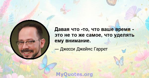 Давая что -то, что ваше время - это не то же самое, что уделять ему внимание.