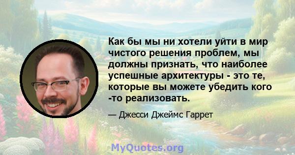 Как бы мы ни хотели уйти в мир чистого решения проблем, мы должны признать, что наиболее успешные архитектуры - это те, которые вы можете убедить кого -то реализовать.