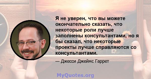 Я не уверен, что вы можете окончательно сказать, что некоторые роли лучше заполнены консультантами, но я бы сказал, что некоторые проекты лучше справляются со консультантами.