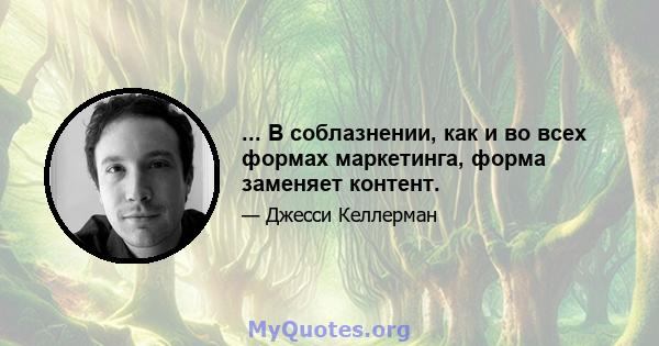 ... В соблазнении, как и во всех формах маркетинга, форма заменяет контент.