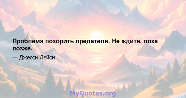 Проблема позорить предателя. Не ждите, пока позже.