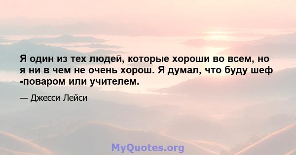 Я один из тех людей, которые хороши во всем, но я ни в чем не очень хорош. Я думал, что буду шеф -поваром или учителем.