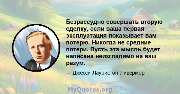 Безрассудно совершать вторую сделку, если ваша первая эксплуатация показывает вам потерю. Никогда не средние потери. Пусть эта мысль будет написана неизгладимо на ваш разум.