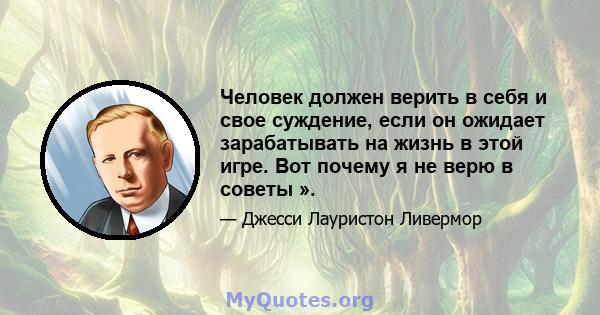 Человек должен верить в себя и свое суждение, если он ожидает зарабатывать на жизнь в этой игре. Вот почему я не верю в советы ».