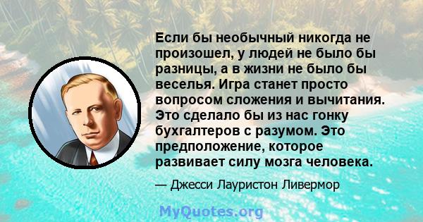 Если бы необычный никогда не произошел, у людей не было бы разницы, а в жизни не было бы веселья. Игра станет просто вопросом сложения и вычитания. Это сделало бы из нас гонку бухгалтеров с разумом. Это предположение,